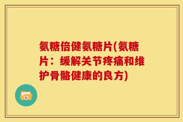 氨糖倍健氨糖片(氨糖片：缓解关节疼痛和维护骨骼健康的良方)