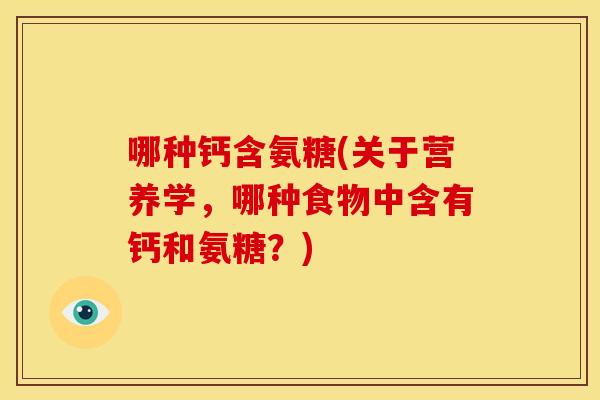 哪种钙含氨糖(关于营养学，哪种食物中含有钙和氨糖？)