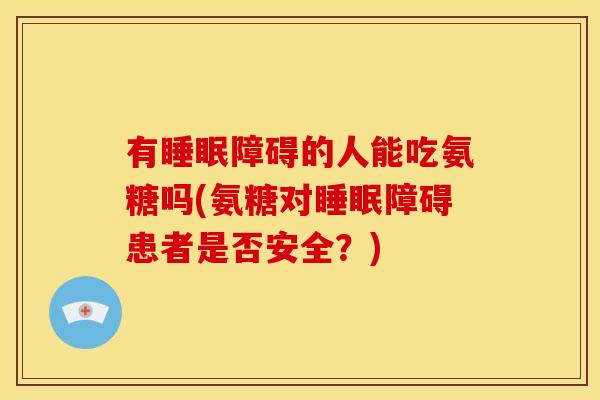 有睡眠障碍的人能吃氨糖吗(氨糖对睡眠障碍患者是否安全?)-第1张图片-关节骑士 有睡眠障碍的人能吃氨糖吗(氨糖对睡眠障碍患者是否安全?)-第1张图片-关节骑士