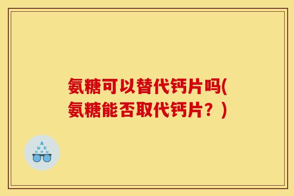 氨糖可以替代钙片吗(氨糖能否取代钙片？)