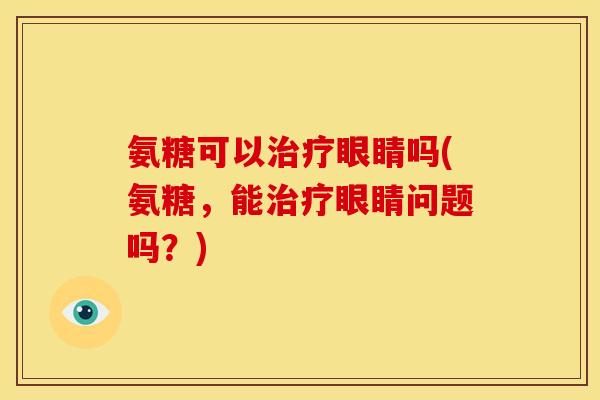 氨糖可以治疗眼睛吗(氨糖，能治疗眼睛问题吗？)