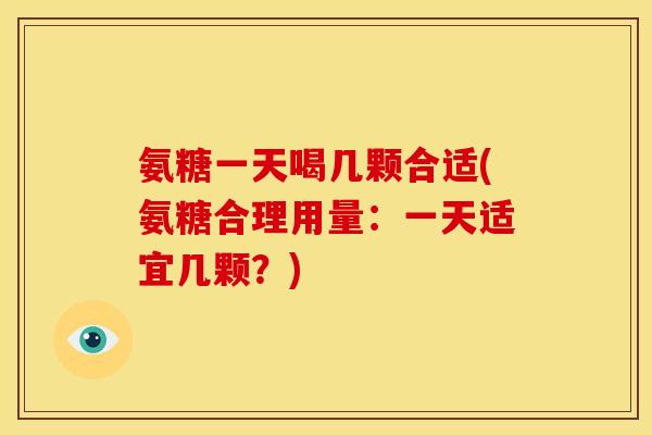 氨糖一天喝几颗合适(氨糖合理用量：一天适宜几颗？)