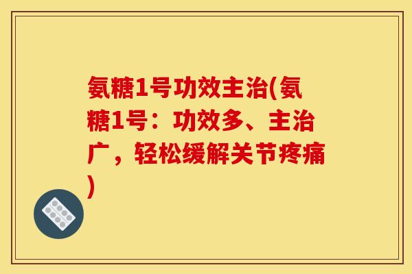 氨糖1号功效主治(氨糖1号：功效多、主治广，轻松缓解关节疼痛)