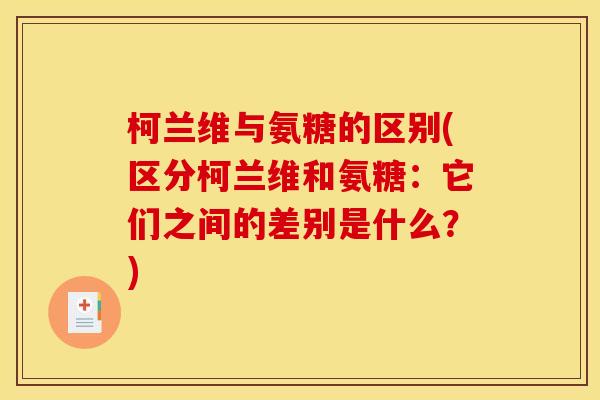柯兰维与氨糖的区别(区分柯兰维和氨糖：它们之间的差别是什么？)
