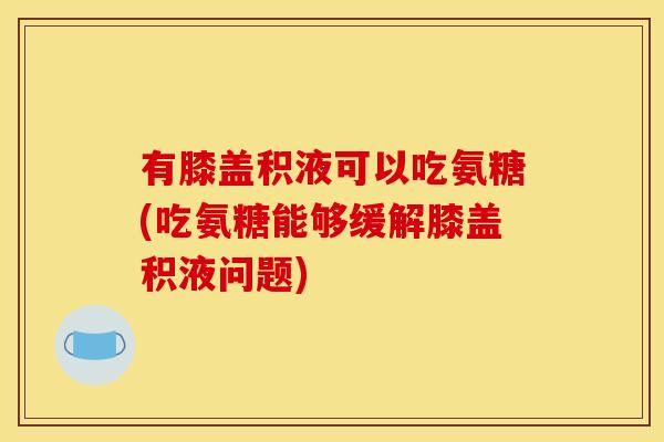 有膝盖积液可以吃氨糖(吃氨糖能够缓解膝盖积液问题)