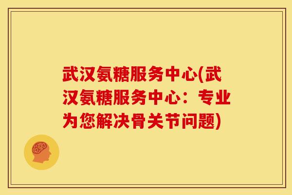 武汉氨糖服务中心(武汉氨糖服务中心:专业为您解决骨关节问题)-第1张图片-关节骑士 武汉氨糖服务中心(武汉氨糖服务中心:专业为您解决骨关节问题)-第1张图片-关节骑士