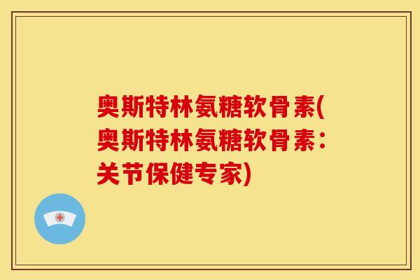 奥斯特林氨糖软骨素(奥斯特林氨糖软骨素：关节保健专家)