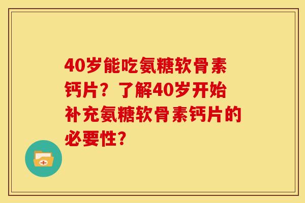 40岁能吃氨糖软骨素钙片？了解40岁开始补充氨糖软骨素钙片的必要性？