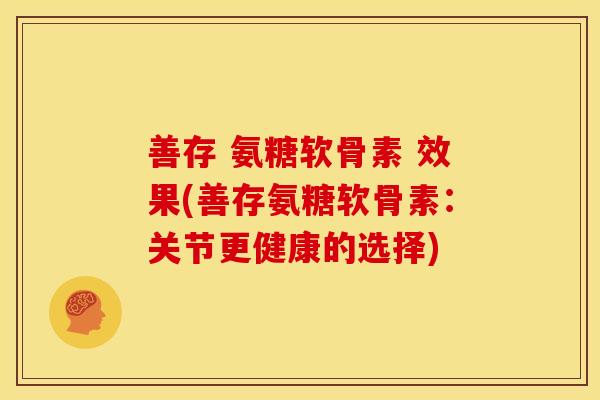 善存 氨糖软骨素 效果(善存氨糖软骨素：关节更健康的选择)