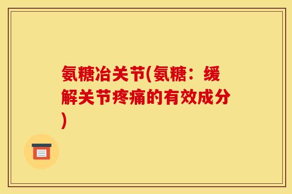 氨糖冶关节(氨糖：缓解关节疼痛的有效成分)