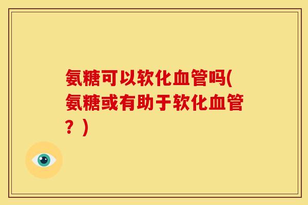 氨糖可以软化血管吗(氨糖或有助于软化血管？)