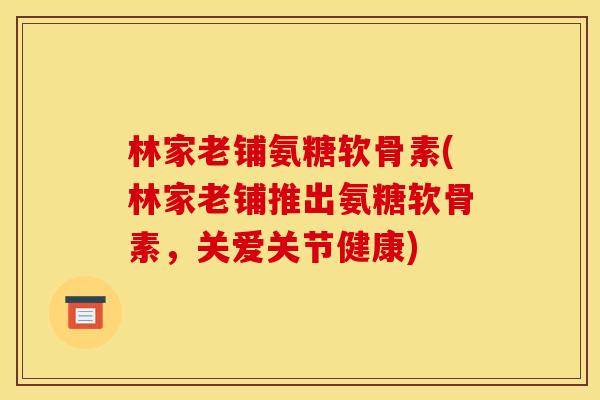 林家老铺氨糖软骨素(林家老铺推出氨糖软骨素，关爱关节健康)