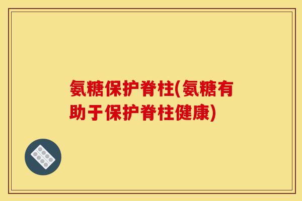 氨糖保护脊柱(氨糖有助于保护脊柱健康)-第1张图片-关节骑士