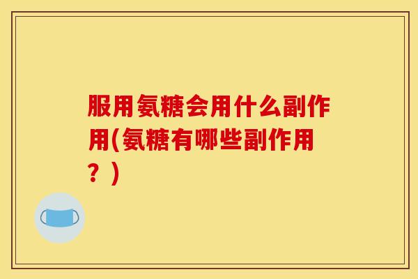 服用氨糖会用什么副作用(氨糖有哪些副作用？)