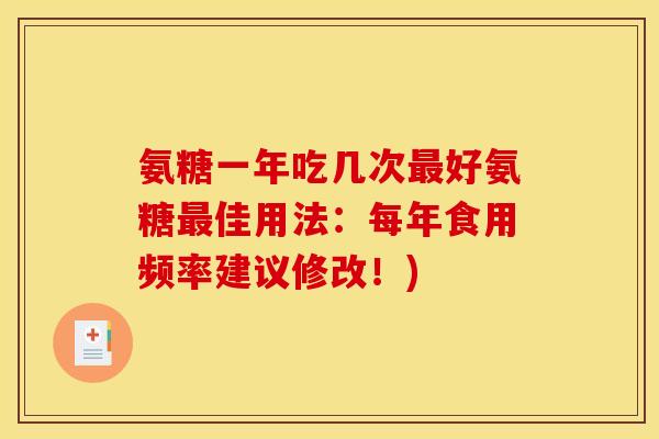 氨糖一年吃几次最好氨糖最佳用法：每年食用频率建议修改！)