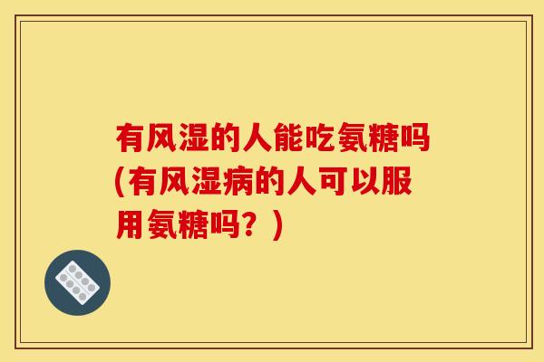 有风湿的人能吃氨糖吗(有风湿病的人可以服用氨糖吗?)-第1张图片-关节骑士 有风湿的人能吃氨糖吗(有风湿病的人可以服用氨糖吗?)-第1张图片-关节骑士