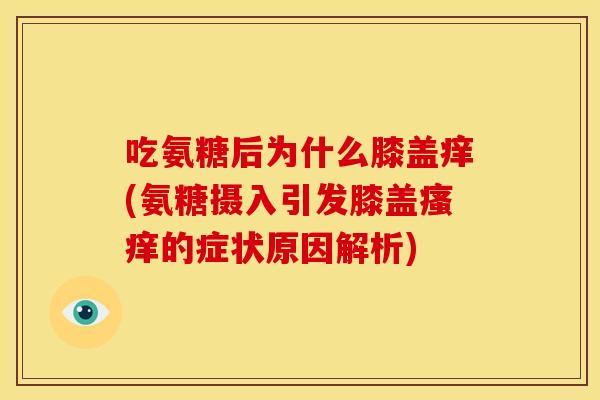 吃氨糖后为什么膝盖痒(氨糖摄入引发膝盖瘙痒的症状原因解析)