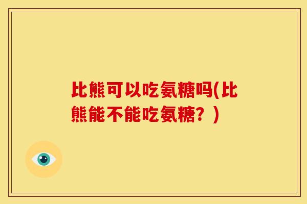 比熊可以吃氨糖吗(比熊能不能吃氨糖？)