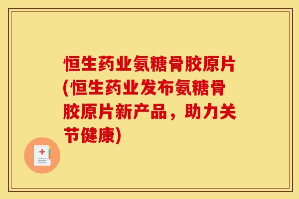 恒生药业氨糖骨胶原片(恒生药业发布氨糖骨胶原片新产品，助力关节健康)