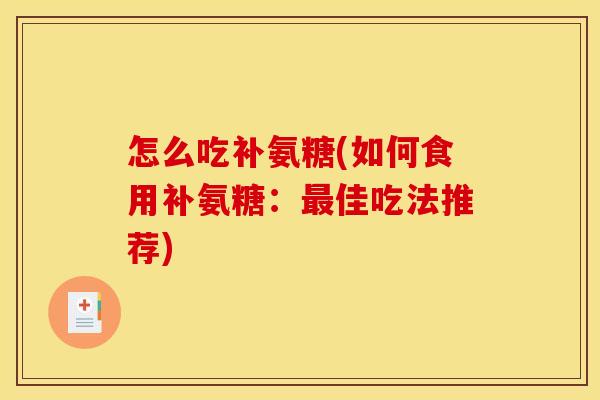 怎么吃补氨糖(如何食用补氨糖:最佳吃法推荐)-第1张图片-关节骑士 怎么吃补氨糖(如何食用补氨糖:最佳吃法推荐)-第1张图片-关节骑士