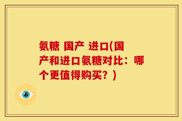 氨糖 国产 进口(国产和进口氨糖对比：哪个更值得购买？)