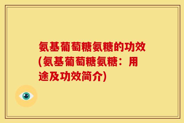 氨基葡萄糖氨糖的功效(氨基葡萄糖氨糖：用途及功效简介)