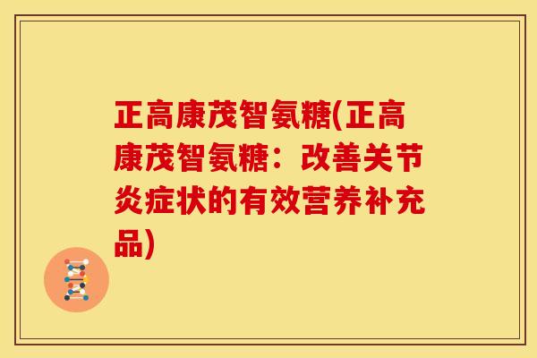 正高康茂智氨糖(正高康茂智氨糖：改善关节炎症状的有效营养补充品)-第1张图片-关节骑士