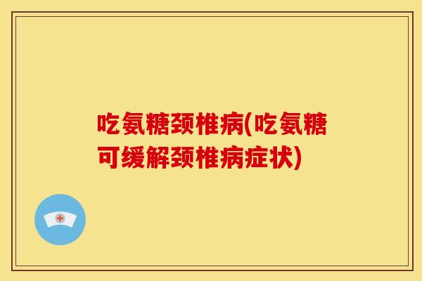 吃氨糖颈椎病(吃氨糖可缓解颈椎病症状)-第1张图片-关节骑士