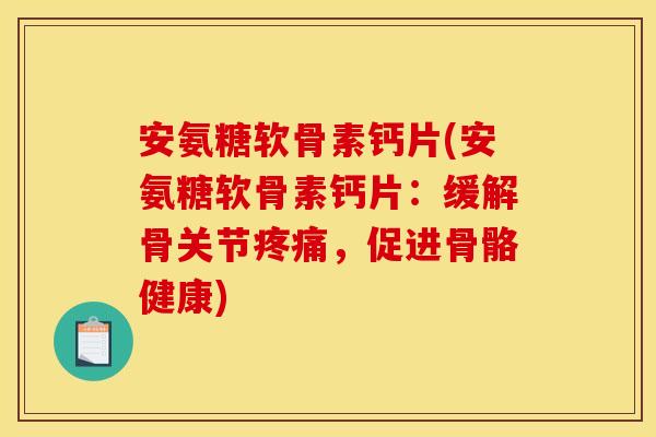 安氨糖软骨素钙片(安氨糖软骨素钙片：缓解骨关节疼痛，促进骨骼健康)