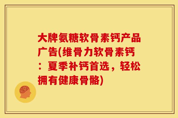 大牌氨糖软骨素钙产品广告(维骨力软骨素钙：夏季补钙首选，轻松拥有健康骨骼)