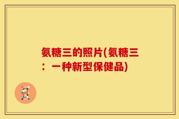 氨糖三的照片(氨糖三：一种新型保健品)