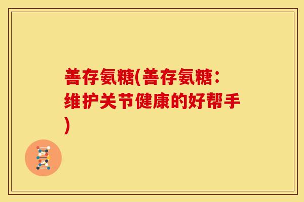 善存氨糖(善存氨糖：维护关节健康的好帮手)