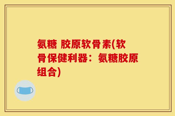 氨糖 胶原软骨素(软骨保健利器：氨糖胶原组合)