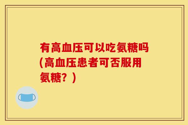 有高血压可以吃氨糖吗(高血压患者可否服用氨糖？)
