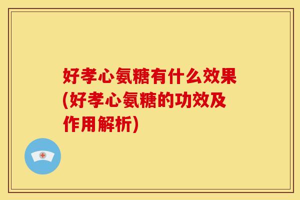 好孝心氨糖有什么效果(好孝心氨糖的功效及作用解析)