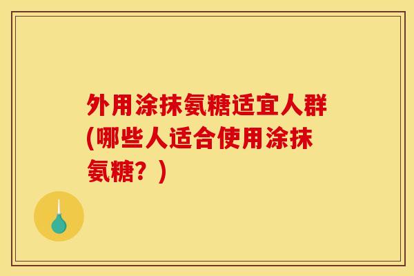 外用涂抹氨糖适宜人群(哪些人适合使用涂抹氨糖？)