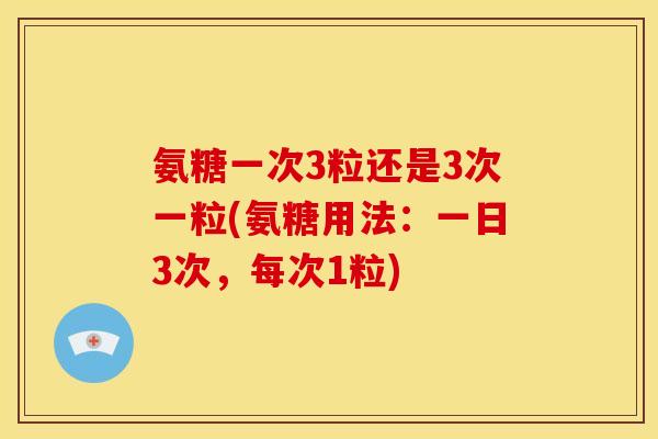 氨糖一次3粒还是3次一粒(氨糖用法：一日3次，每次1粒)