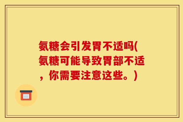 氨糖会引发胃不适吗(氨糖可能导致胃部不适，你需要注意这些。)