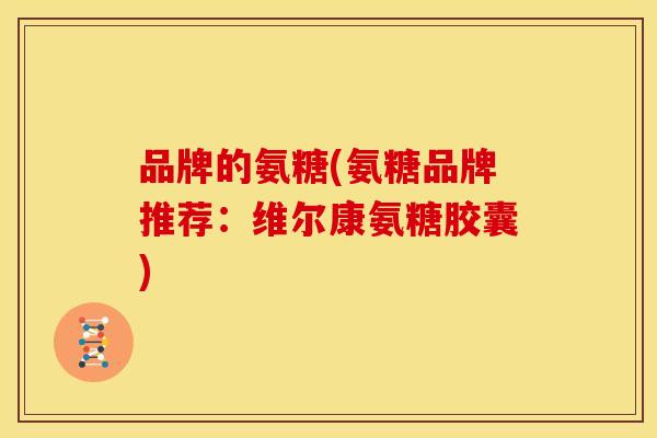 品牌的氨糖(氨糖品牌推荐：维尔康氨糖胶囊)