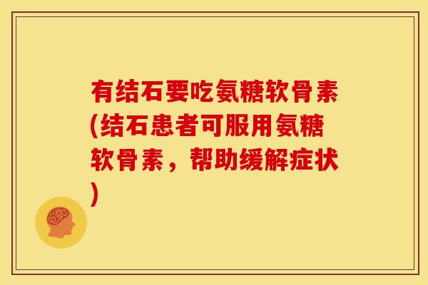 有结石要吃氨糖软骨素(结石患者可服用氨糖软骨素，帮助缓解症状)