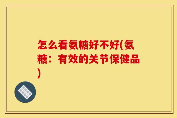 怎么看氨糖好不好(氨糖：有效的关节保健品)