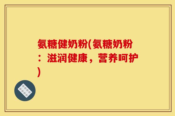 氨糖健奶粉(氨糖奶粉：滋润健康，营养呵护)