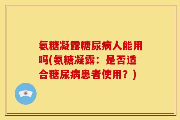 氨糖凝露糖尿病人能用吗(氨糖凝露：是否适合糖尿病患者使用？)