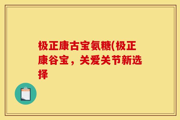 极正康古宝氨糖(极正康谷宝,关爱关节新选择-第1张图片-关节骑士 极正康古宝氨糖(极正康谷宝,关爱关节新选择-第1张图片-关节骑士
