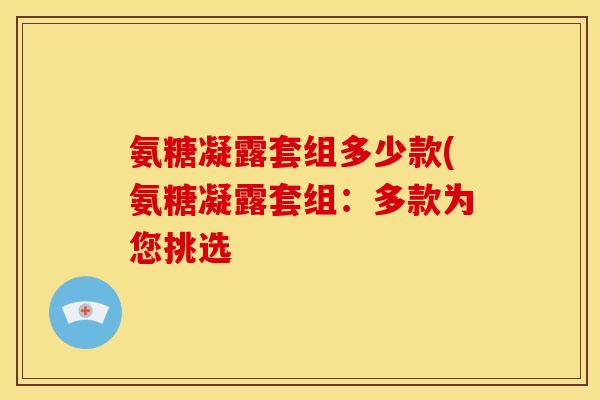 氨糖凝露套组多少款(氨糖凝露套组：多款为您挑选