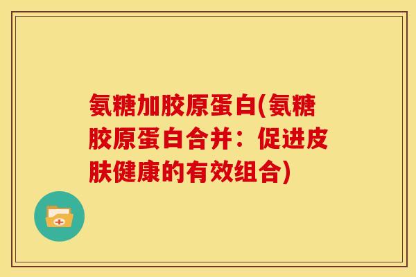 氨糖加胶原蛋白(氨糖胶原蛋白合并：促进皮肤健康的有效组合)