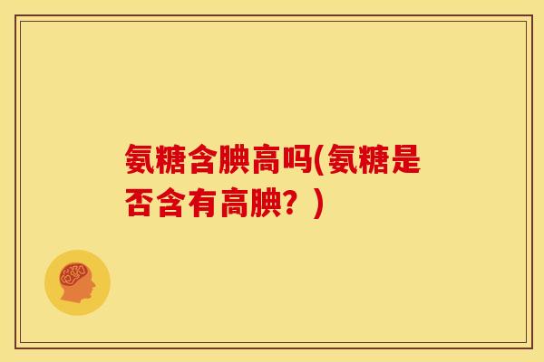氨糖含腆高吗(氨糖是否含有高腆？)