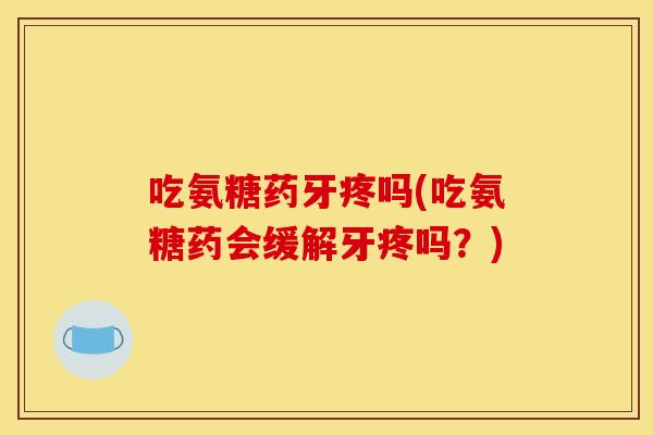 吃氨糖药牙疼吗(吃氨糖药会缓解牙疼吗？)