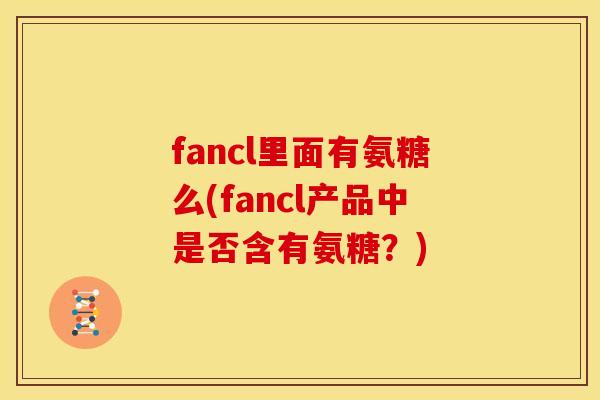 fancl里面有氨糖么(fancl产品中是否含有氨糖？)