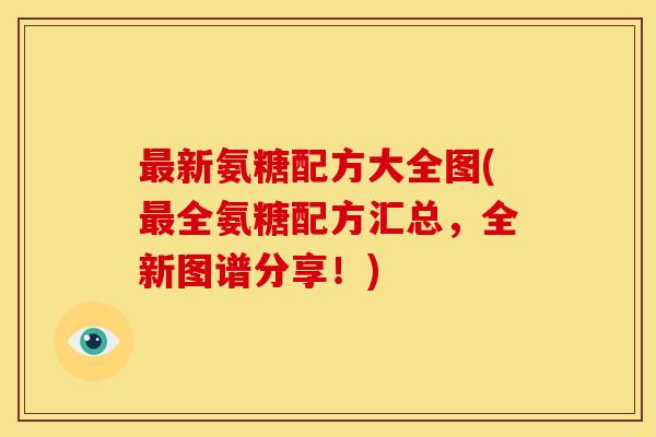 最新氨糖配方大全图(最全氨糖配方汇总，全新图谱分享！)